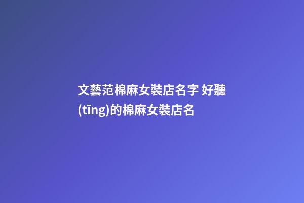 文藝范棉麻女裝店名字 好聽(tīng)的棉麻女裝店名